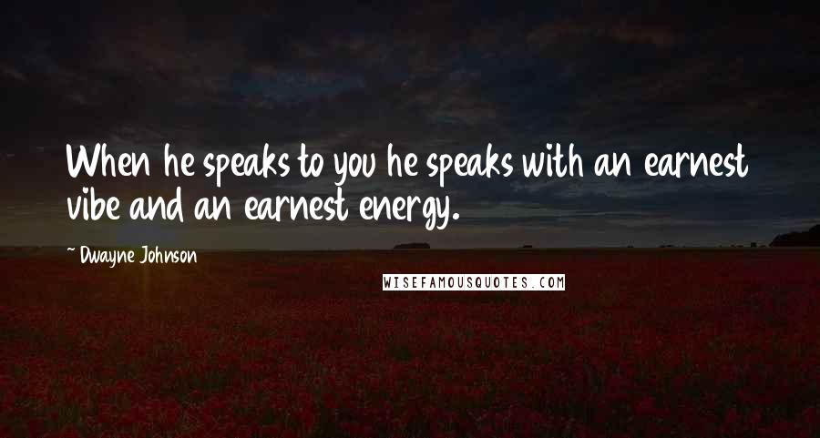 Dwayne Johnson Quotes: When he speaks to you he speaks with an earnest vibe and an earnest energy.