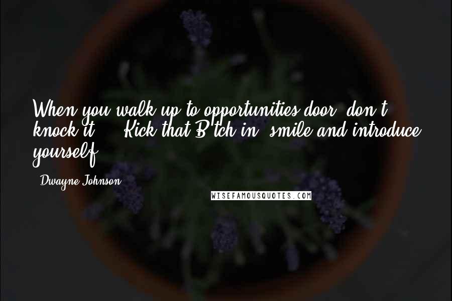 Dwayne Johnson Quotes: When you walk up to opportunities door, don't knock it ... Kick that B*tch in, smile and introduce yourself