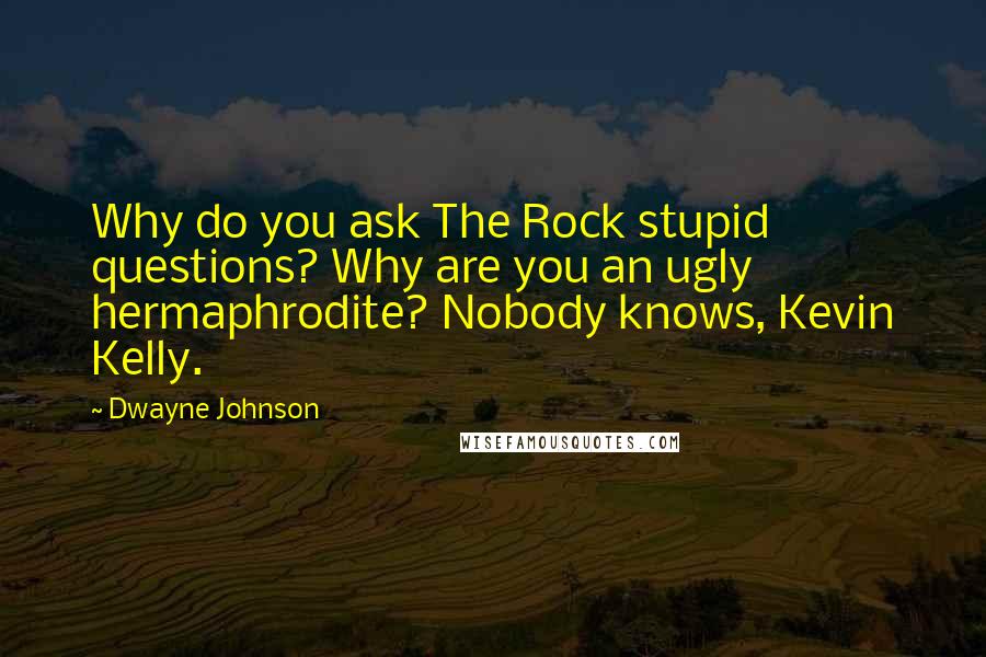 Dwayne Johnson Quotes: Why do you ask The Rock stupid questions? Why are you an ugly hermaphrodite? Nobody knows, Kevin Kelly.