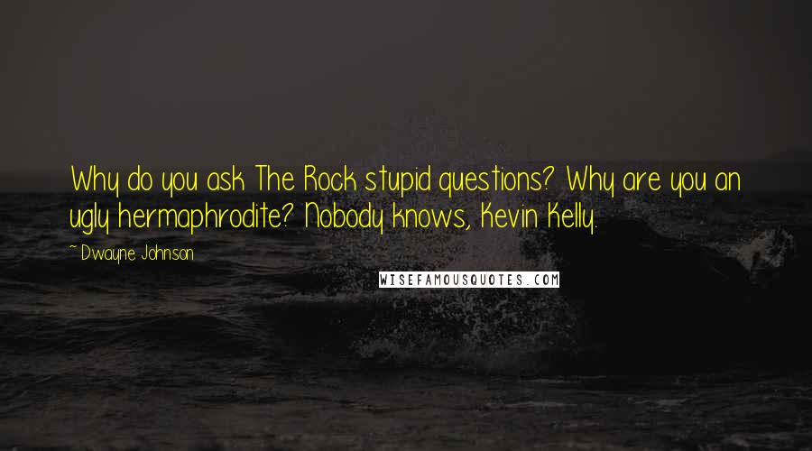 Dwayne Johnson Quotes: Why do you ask The Rock stupid questions? Why are you an ugly hermaphrodite? Nobody knows, Kevin Kelly.