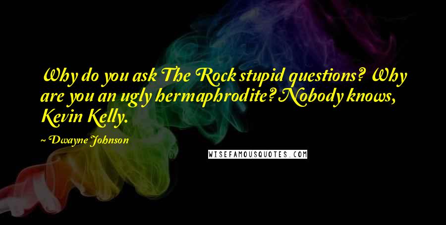 Dwayne Johnson Quotes: Why do you ask The Rock stupid questions? Why are you an ugly hermaphrodite? Nobody knows, Kevin Kelly.