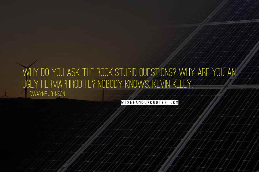 Dwayne Johnson Quotes: Why do you ask The Rock stupid questions? Why are you an ugly hermaphrodite? Nobody knows, Kevin Kelly.