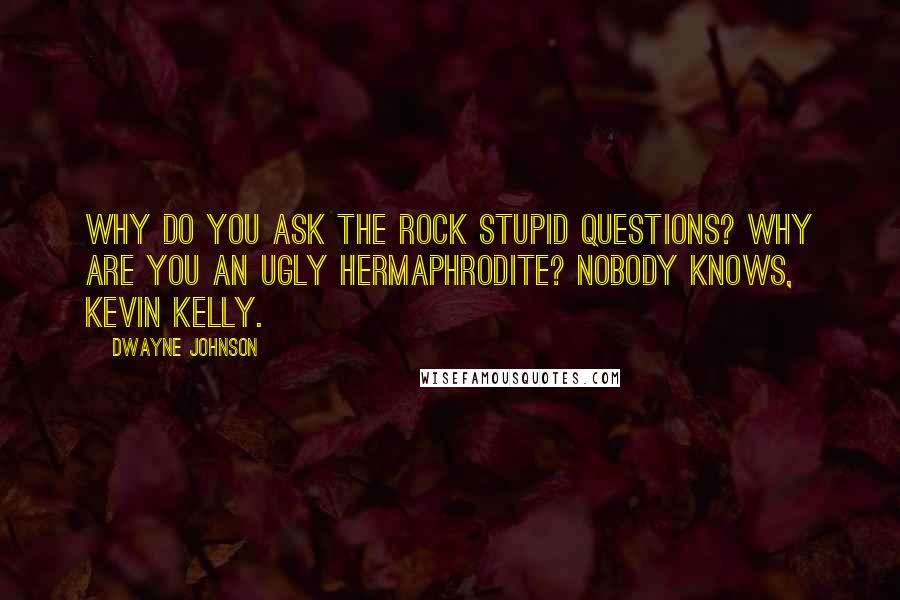 Dwayne Johnson Quotes: Why do you ask The Rock stupid questions? Why are you an ugly hermaphrodite? Nobody knows, Kevin Kelly.