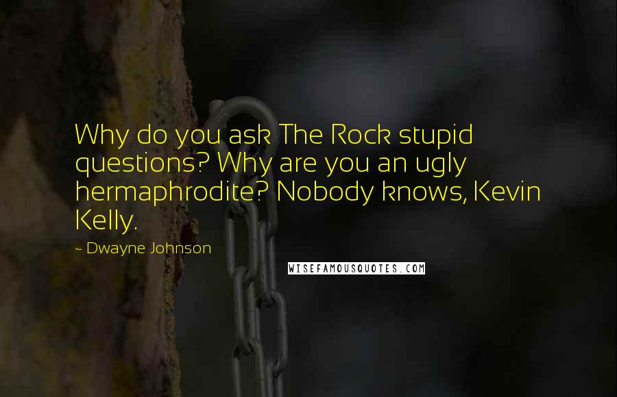 Dwayne Johnson Quotes: Why do you ask The Rock stupid questions? Why are you an ugly hermaphrodite? Nobody knows, Kevin Kelly.