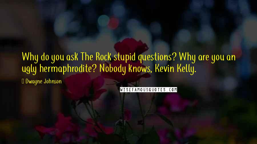 Dwayne Johnson Quotes: Why do you ask The Rock stupid questions? Why are you an ugly hermaphrodite? Nobody knows, Kevin Kelly.