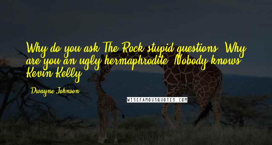 Dwayne Johnson Quotes: Why do you ask The Rock stupid questions? Why are you an ugly hermaphrodite? Nobody knows, Kevin Kelly.