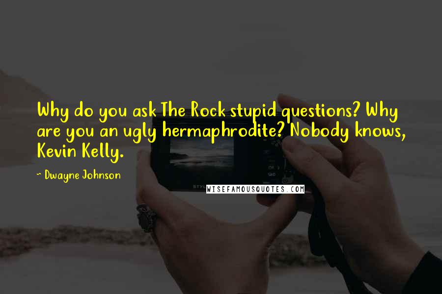 Dwayne Johnson Quotes: Why do you ask The Rock stupid questions? Why are you an ugly hermaphrodite? Nobody knows, Kevin Kelly.