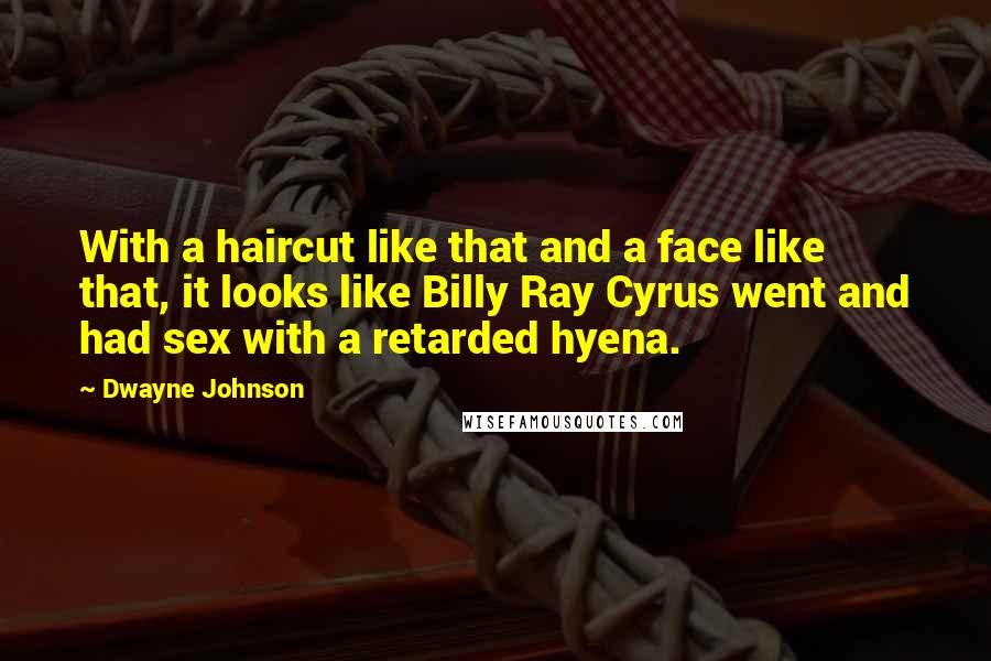 Dwayne Johnson Quotes: With a haircut like that and a face like that, it looks like Billy Ray Cyrus went and had sex with a retarded hyena.