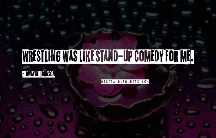 Dwayne Johnson Quotes: Wrestling was like stand-up comedy for me.