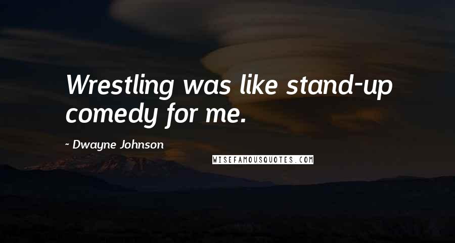 Dwayne Johnson Quotes: Wrestling was like stand-up comedy for me.