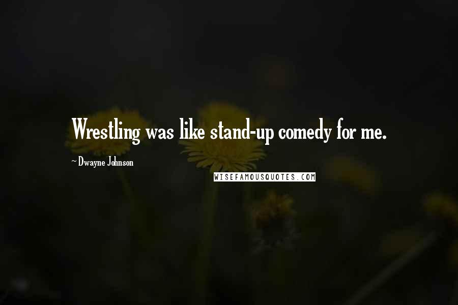 Dwayne Johnson Quotes: Wrestling was like stand-up comedy for me.