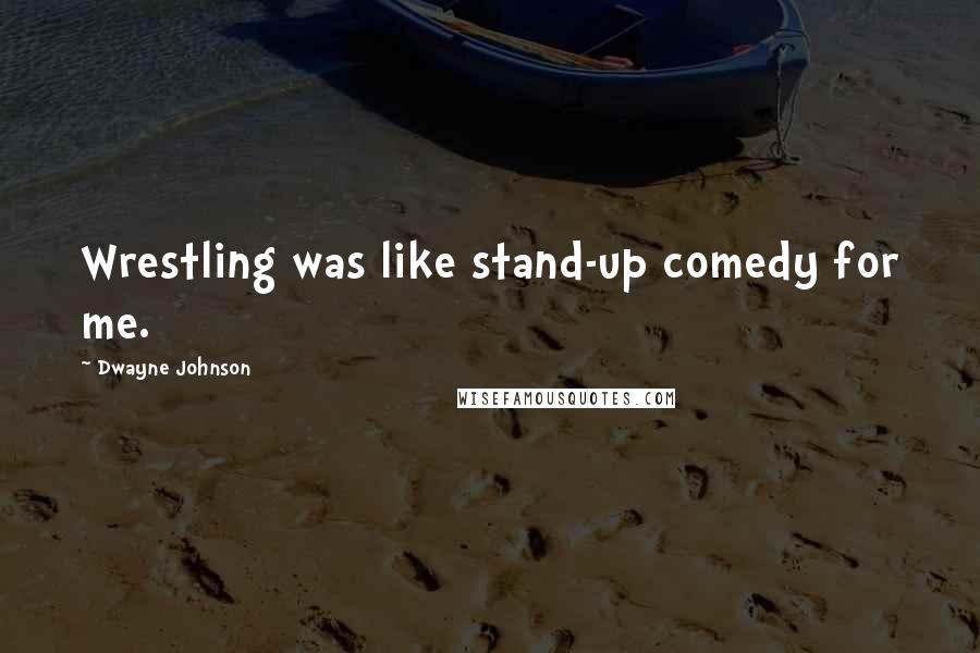 Dwayne Johnson Quotes: Wrestling was like stand-up comedy for me.