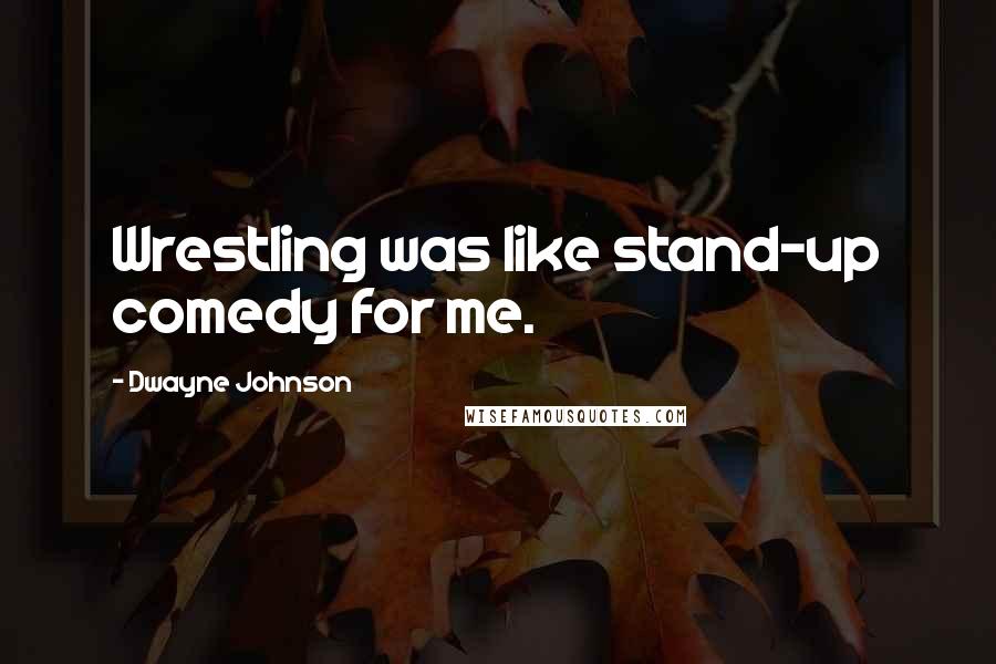 Dwayne Johnson Quotes: Wrestling was like stand-up comedy for me.