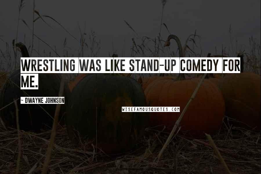 Dwayne Johnson Quotes: Wrestling was like stand-up comedy for me.