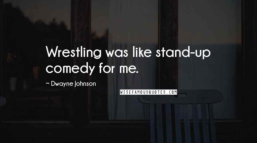 Dwayne Johnson Quotes: Wrestling was like stand-up comedy for me.