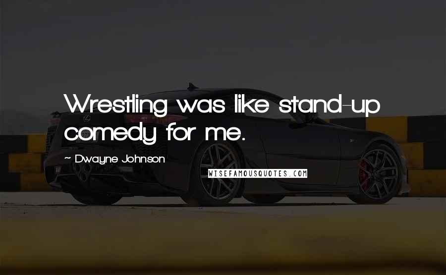 Dwayne Johnson Quotes: Wrestling was like stand-up comedy for me.