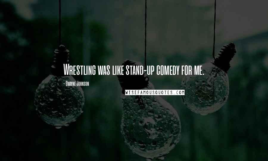 Dwayne Johnson Quotes: Wrestling was like stand-up comedy for me.