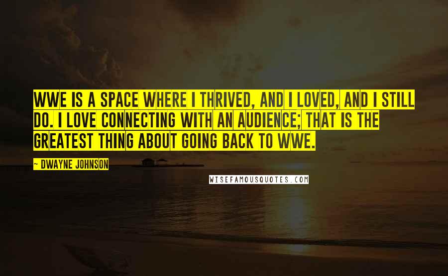 Dwayne Johnson Quotes: WWE is a space where I thrived, and I loved, and I still do. I love connecting with an audience; that is the greatest thing about going back to WWE.