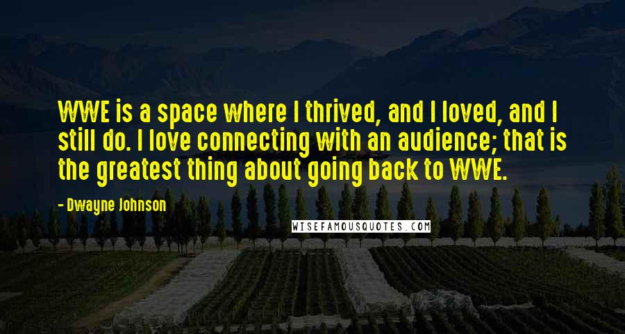 Dwayne Johnson Quotes: WWE is a space where I thrived, and I loved, and I still do. I love connecting with an audience; that is the greatest thing about going back to WWE.