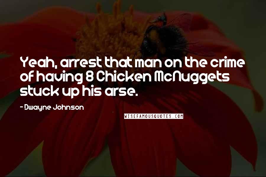 Dwayne Johnson Quotes: Yeah, arrest that man on the crime of having 8 Chicken McNuggets stuck up his arse.