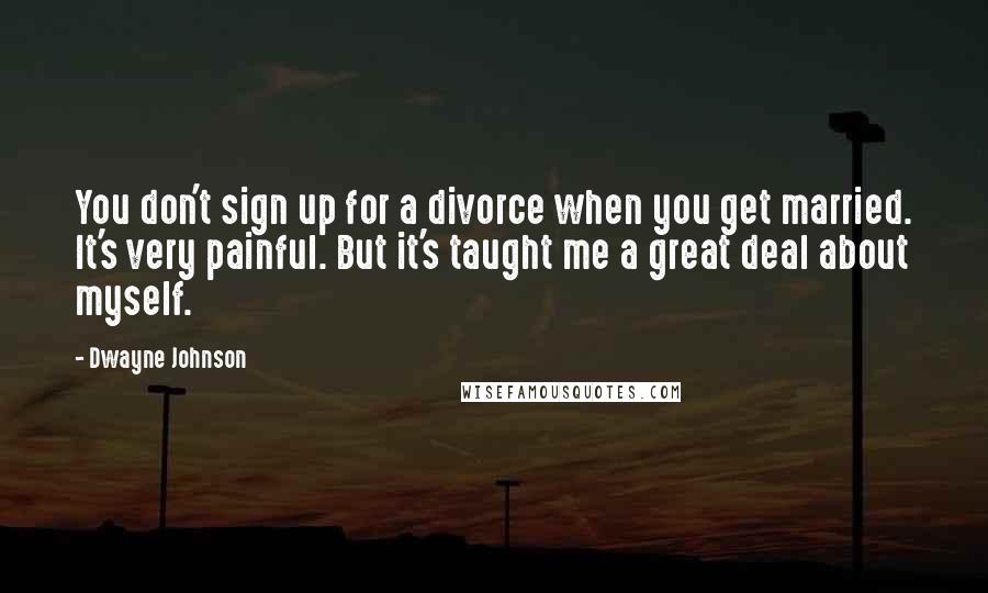 Dwayne Johnson Quotes: You don't sign up for a divorce when you get married. It's very painful. But it's taught me a great deal about myself.