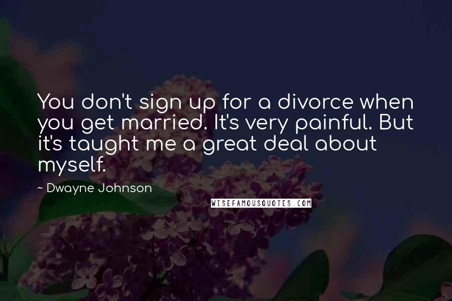 Dwayne Johnson Quotes: You don't sign up for a divorce when you get married. It's very painful. But it's taught me a great deal about myself.