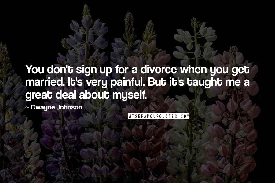Dwayne Johnson Quotes: You don't sign up for a divorce when you get married. It's very painful. But it's taught me a great deal about myself.