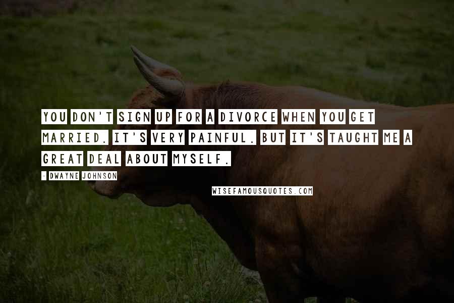 Dwayne Johnson Quotes: You don't sign up for a divorce when you get married. It's very painful. But it's taught me a great deal about myself.