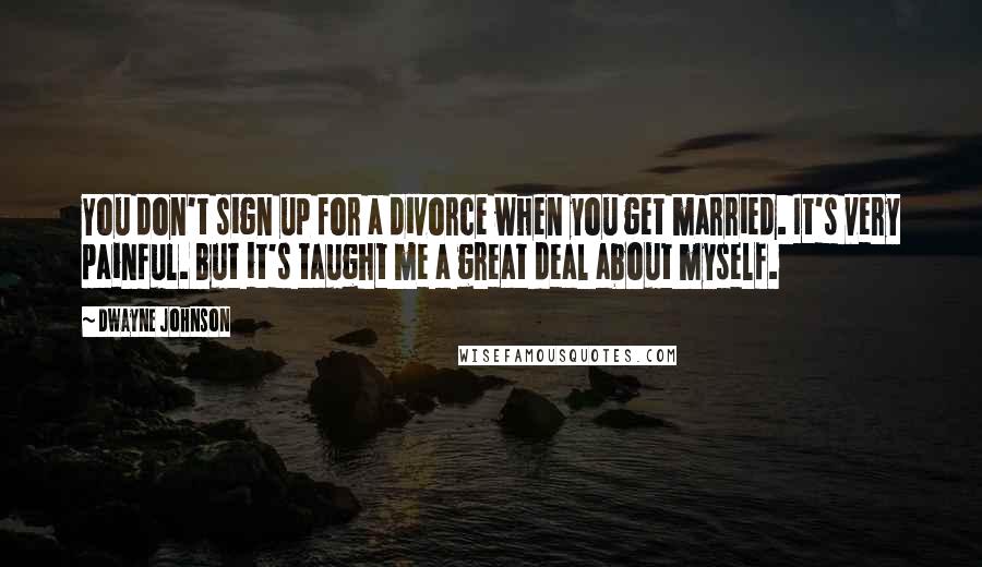 Dwayne Johnson Quotes: You don't sign up for a divorce when you get married. It's very painful. But it's taught me a great deal about myself.