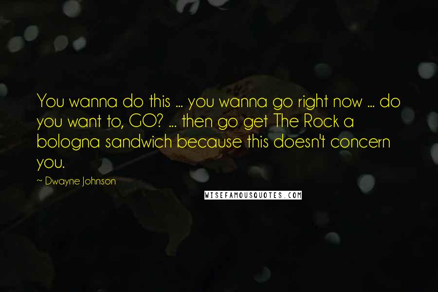 Dwayne Johnson Quotes: You wanna do this ... you wanna go right now ... do you want to, GO? ... then go get The Rock a bologna sandwich because this doesn't concern you.