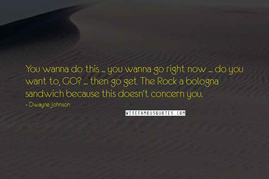 Dwayne Johnson Quotes: You wanna do this ... you wanna go right now ... do you want to, GO? ... then go get The Rock a bologna sandwich because this doesn't concern you.