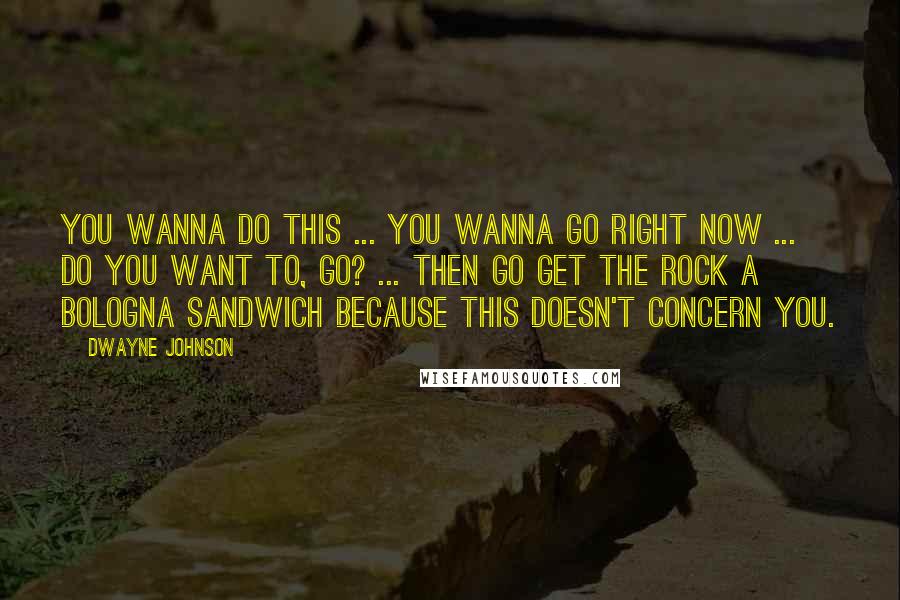 Dwayne Johnson Quotes: You wanna do this ... you wanna go right now ... do you want to, GO? ... then go get The Rock a bologna sandwich because this doesn't concern you.