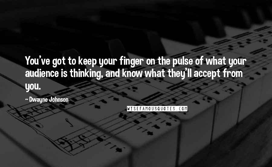 Dwayne Johnson Quotes: You've got to keep your finger on the pulse of what your audience is thinking, and know what they'll accept from you.