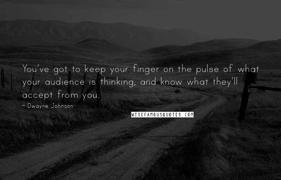 Dwayne Johnson Quotes: You've got to keep your finger on the pulse of what your audience is thinking, and know what they'll accept from you.