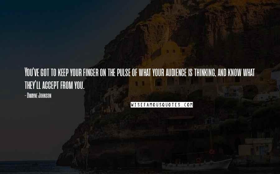 Dwayne Johnson Quotes: You've got to keep your finger on the pulse of what your audience is thinking, and know what they'll accept from you.