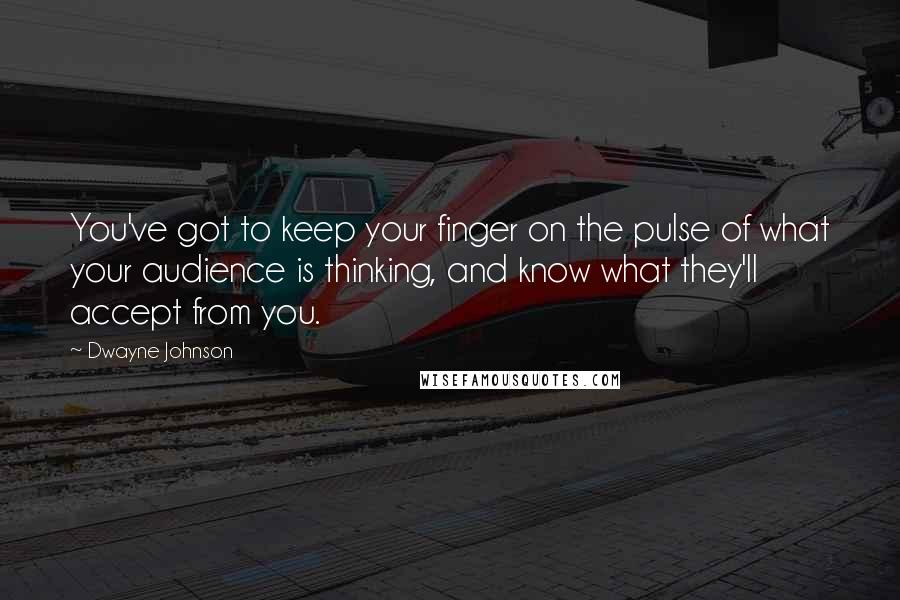 Dwayne Johnson Quotes: You've got to keep your finger on the pulse of what your audience is thinking, and know what they'll accept from you.