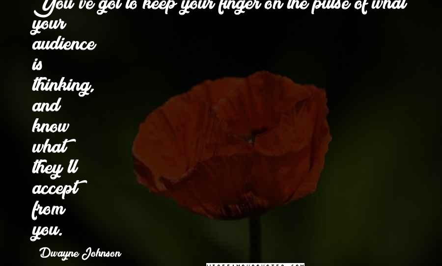 Dwayne Johnson Quotes: You've got to keep your finger on the pulse of what your audience is thinking, and know what they'll accept from you.