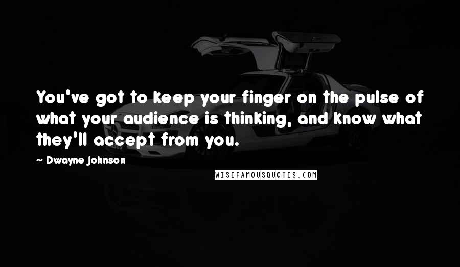 Dwayne Johnson Quotes: You've got to keep your finger on the pulse of what your audience is thinking, and know what they'll accept from you.