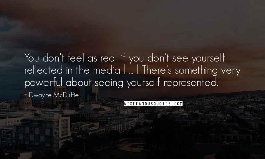 Dwayne McDuffie Quotes: You don't feel as real if you don't see yourself reflected in the media [ ... ] There's something very powerful about seeing yourself represented.
