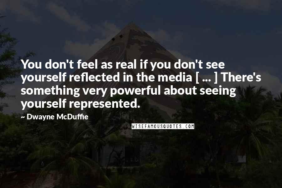 Dwayne McDuffie Quotes: You don't feel as real if you don't see yourself reflected in the media [ ... ] There's something very powerful about seeing yourself represented.