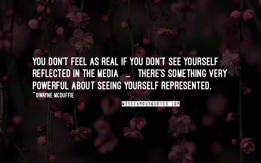 Dwayne McDuffie Quotes: You don't feel as real if you don't see yourself reflected in the media [ ... ] There's something very powerful about seeing yourself represented.