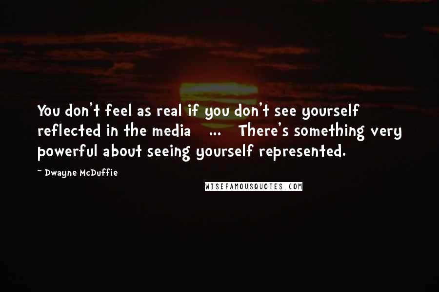 Dwayne McDuffie Quotes: You don't feel as real if you don't see yourself reflected in the media [ ... ] There's something very powerful about seeing yourself represented.