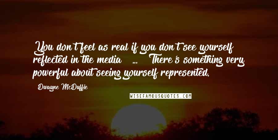 Dwayne McDuffie Quotes: You don't feel as real if you don't see yourself reflected in the media [ ... ] There's something very powerful about seeing yourself represented.