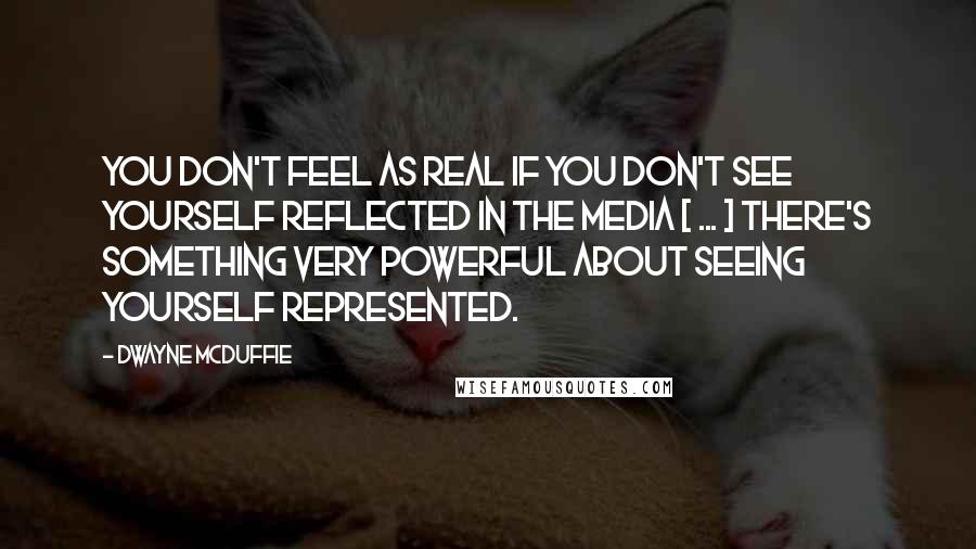 Dwayne McDuffie Quotes: You don't feel as real if you don't see yourself reflected in the media [ ... ] There's something very powerful about seeing yourself represented.