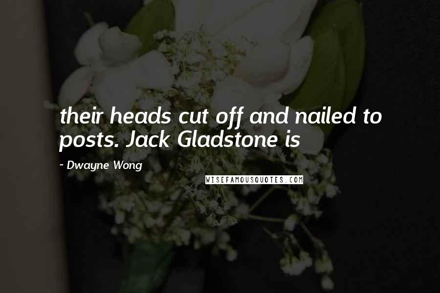 Dwayne Wong Quotes: their heads cut off and nailed to posts. Jack Gladstone is