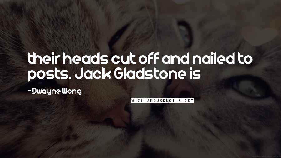 Dwayne Wong Quotes: their heads cut off and nailed to posts. Jack Gladstone is