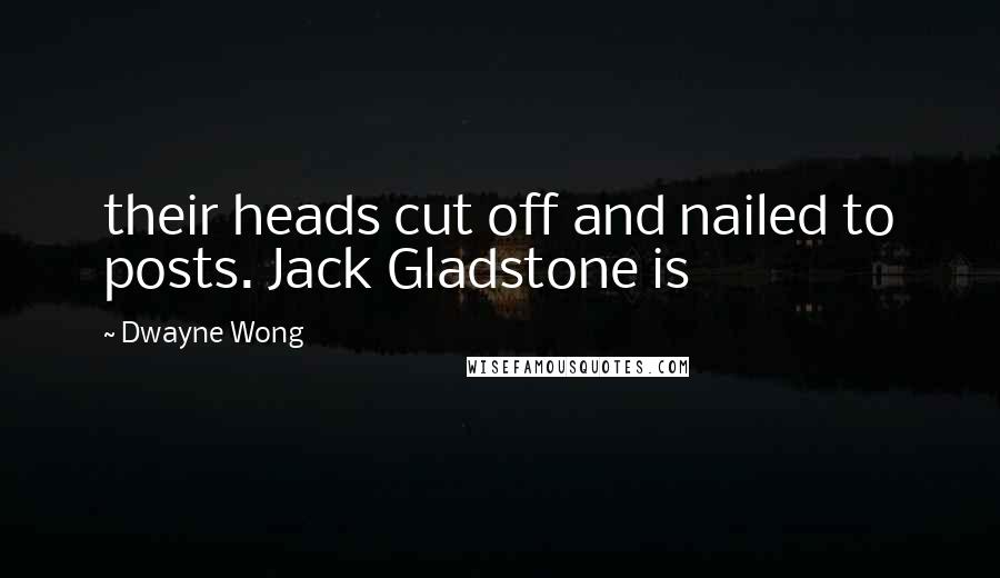 Dwayne Wong Quotes: their heads cut off and nailed to posts. Jack Gladstone is