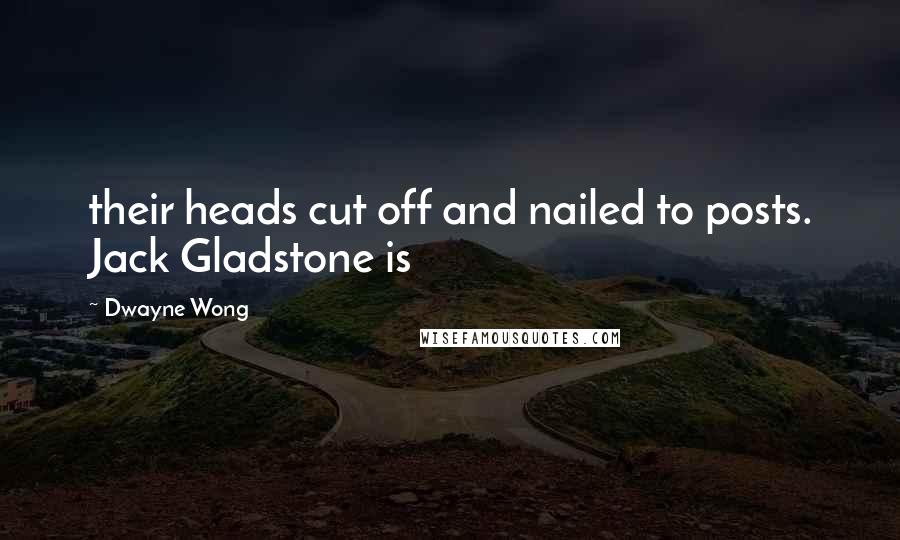 Dwayne Wong Quotes: their heads cut off and nailed to posts. Jack Gladstone is