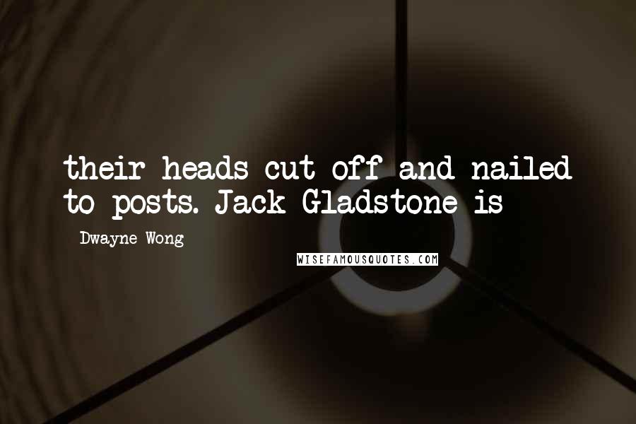 Dwayne Wong Quotes: their heads cut off and nailed to posts. Jack Gladstone is
