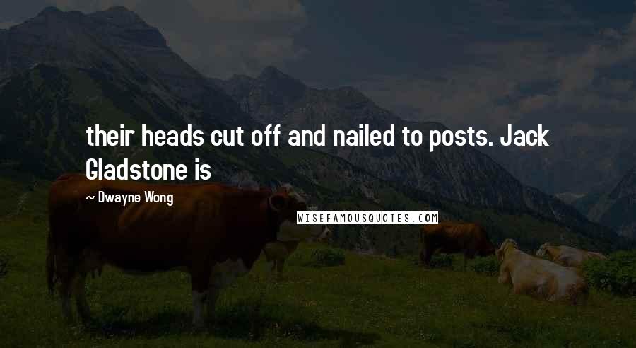 Dwayne Wong Quotes: their heads cut off and nailed to posts. Jack Gladstone is